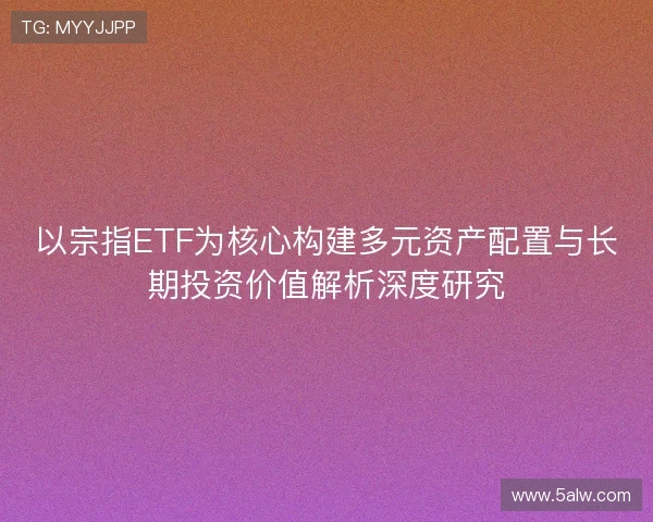以宗指ETF为核心构建多元资产配置与长期投资价值解析深度研究